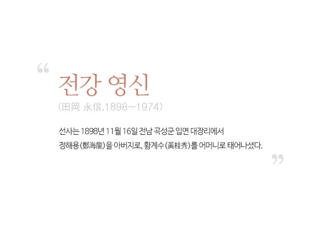 전강 영신:선사는 1989년 11월 16일 전남 곡성군 입면 대장리에서 정해용을 아버지로, 황계수를 어머니로 태어나셨다.