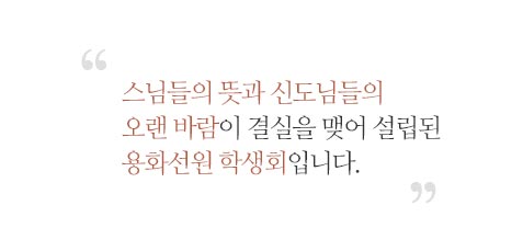 스님들의 뜻과 신도님들의 오랜바람이 결실을 맺어 설립된 용화선원 학생회입니다.